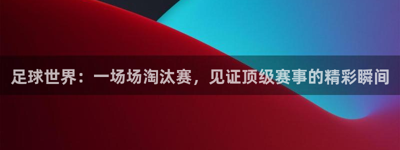 足球世界：一场场淘汰赛，见证顶级赛事的精彩瞬间