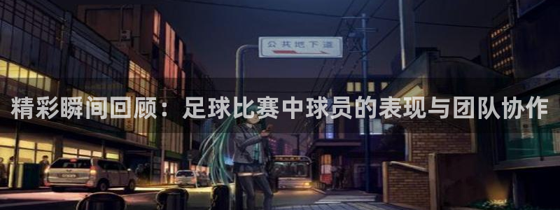 精彩瞬间回顾：足球比赛中球员的表现与团队协作
