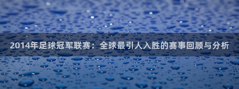  2014年足球冠军联赛：全球最引人入胜的赛事回顾与分析