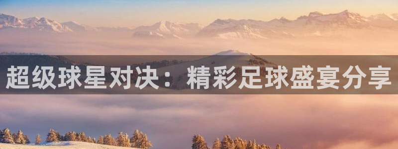  超级球星对决：精彩足球盛宴分享