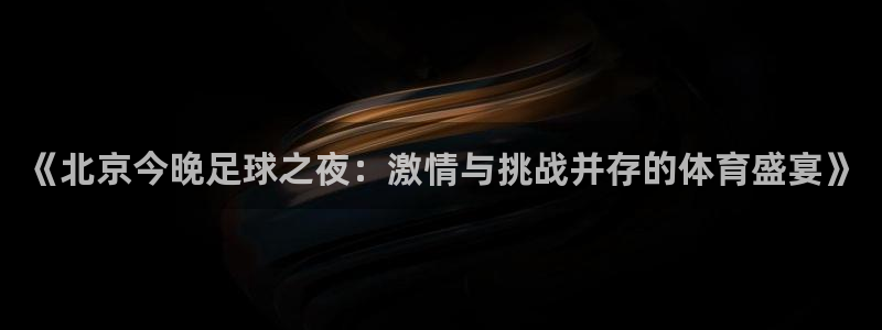  《北京今晚足球之夜：激情与挑战并存的体育盛宴》